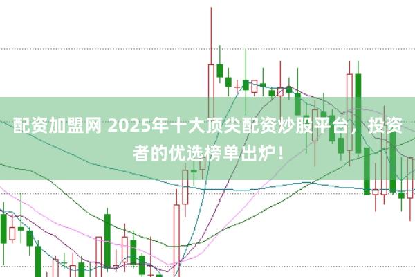 配资加盟网 2025年十大顶尖配资炒股平台，投资者的优选榜单出炉！