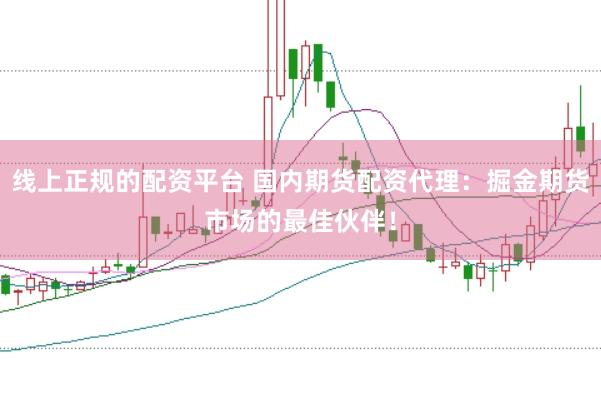线上正规的配资平台 国内期货配资代理：掘金期货市场的最佳伙伴！