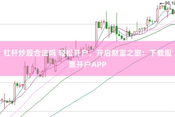 杠杆炒股合法吗 轻松开户，开启财富之旅：下载股票开户APP