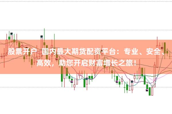 股票开户 国内最大期货配资平台:专业、安全、高效,助您开启财富增长之旅!
