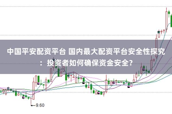 中国平安配资平台 国内最大配资平台安全性探究：投资者如何确保资金安全？