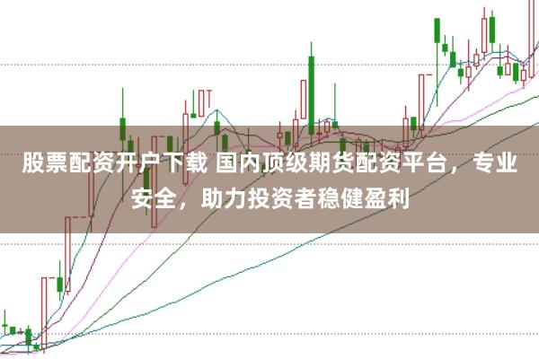 股票配资开户下载 国内顶级期货配资平台，专业安全，助力投资者稳健盈利