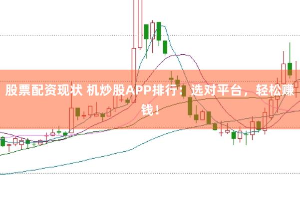 股票配资现状 机炒股APP排行：选对平台，轻松赚钱！
