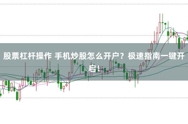 股票杠杆操作 手机炒股怎么开户？极速指南一键开启！