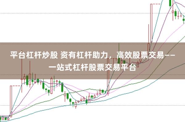 平台杠杆炒股 资有杠杆助力,高效股票交易——一站式杠杆股票交易平台