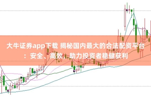 大牛证券app下载 揭秘国内最大的合法配资平台：安全、高效，助力投资者稳健获利