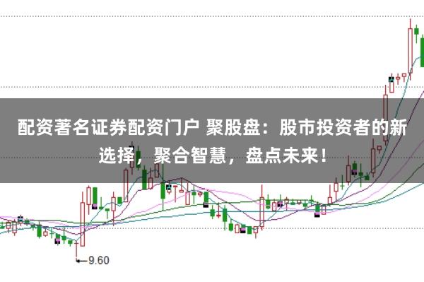 配资著名证券配资门户 聚股盘：股市投资者的新选择，聚合智慧，盘点未来！