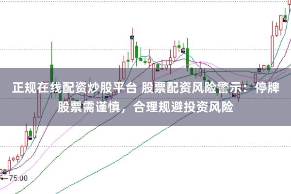 正规在线配资炒股平台 股票配资风险警示：停牌股票需谨慎，合理规避投资风险