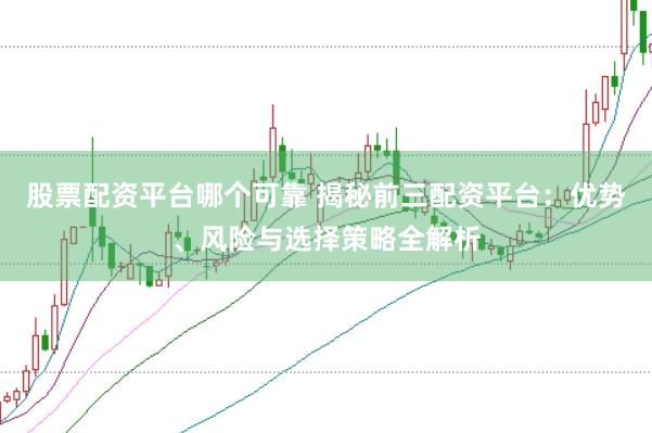 股票配资平台哪个可靠 揭秘前三配资平台:优势、风险与选择策略全解析