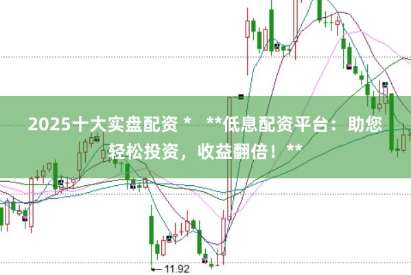 2025十大实盘配资 *   **低息配资平台：助您轻松投资，收益翻倍！**