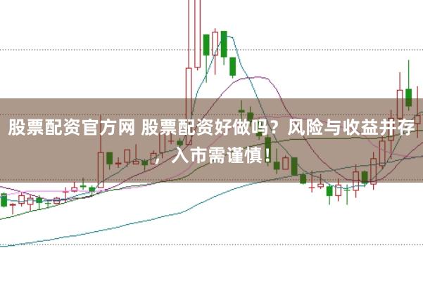 股票配资官方网 股票配资好做吗？风险与收益并存，入市需谨慎！