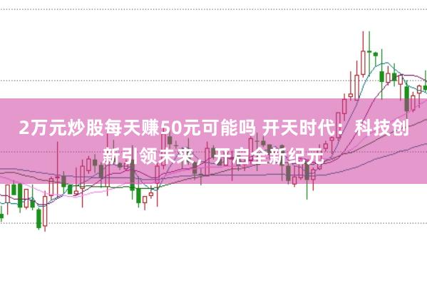 2万元炒股每天赚50元可能吗 开天时代：科技创新引领未来，开启全新纪元
