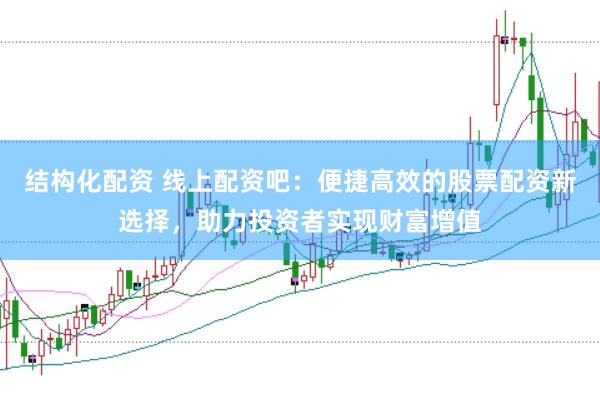 结构化配资 线上配资吧：便捷高效的股票配资新选择，助力投资者实现财富增值