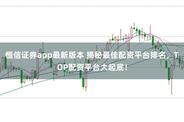 恒信证券app最新版本 揭秘最佳配资平台排名，TOP配资平台大起底！
