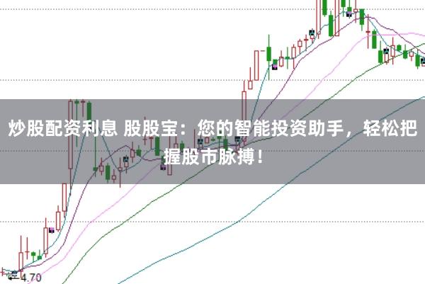 炒股配资利息 股股宝：您的智能投资助手，轻松把握股市脉搏！
