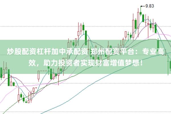 炒股配资杠杆加中承配资 郑州配资平台:专业高效,助力投资者实现财富增值梦想!