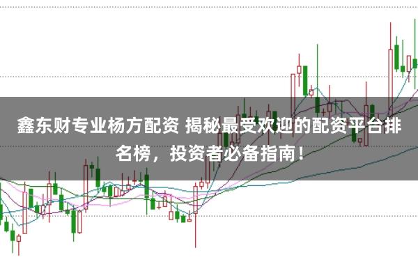 鑫东财专业杨方配资 揭秘最受欢迎的配资平台排名榜,投资者必备指南!