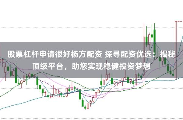 股票杠杆申请很好杨方配资 探寻配资优选:揭秘顶级平台,助您实现稳健投资梦想