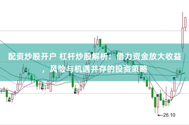配资炒股开户 杠杆炒股解析：借力资金放大收益，风险与机遇并存的投资策略