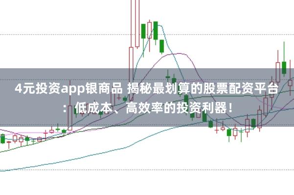 4元投资app银商品 揭秘最划算的股票配资平台：低成本、高效率的投资利器！