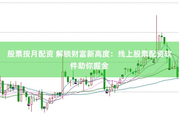 股票按月配资 解锁财富新高度：线上股票配资软件助你掘金