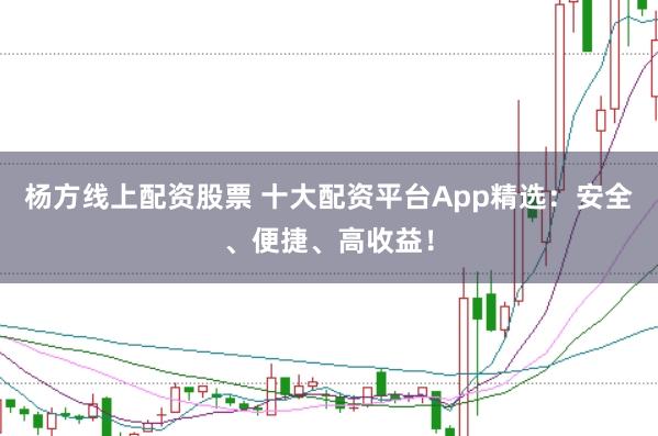 杨方线上配资股票 十大配资平台App精选：安全、便捷、高收益！