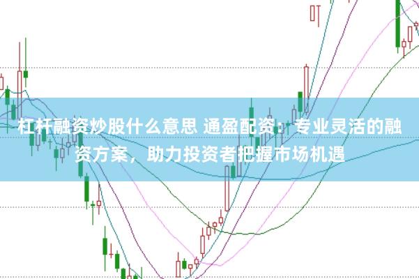 杠杆融资炒股什么意思 通盈配资：专业灵活的融资方案，助力投资者把握市场机遇