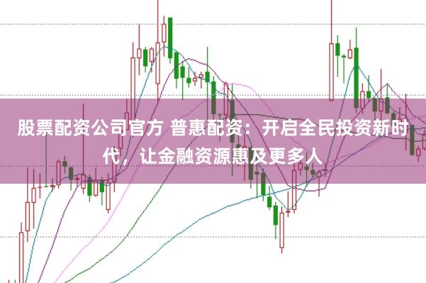 股票配资公司官方 普惠配资：开启全民投资新时代，让金融资源惠及更多人