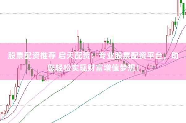 股票配资推荐 启天配资：专业股票配资平台，助您轻松实现财富增值梦想！