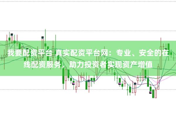 我要配资平台 真实配资平台网：专业、安全的在线配资服务，助力投资者实现资产增值