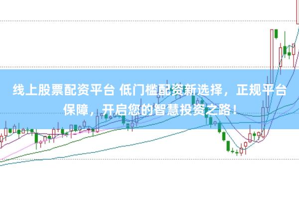 线上股票配资平台 低门槛配资新选择，正规平台保障，开启您的智慧投资之路！