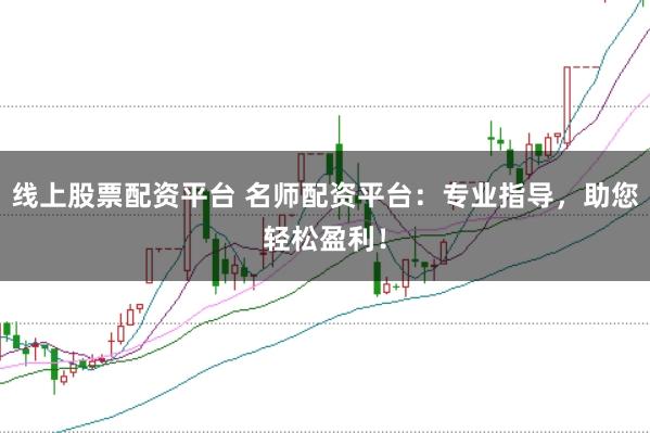线上股票配资平台 名师配资平台：专业指导，助您轻松盈利！