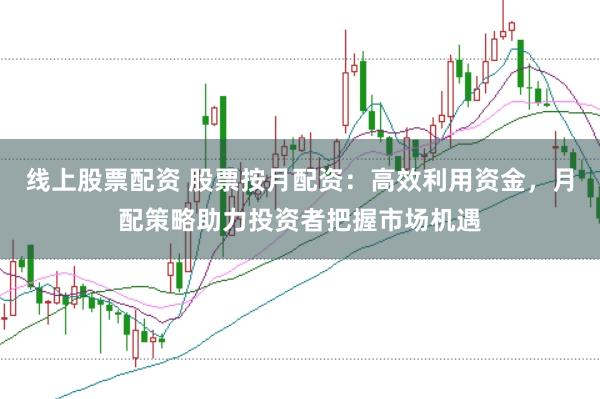 线上股票配资 股票按月配资：高效利用资金，月配策略助力投资者把握市场机遇