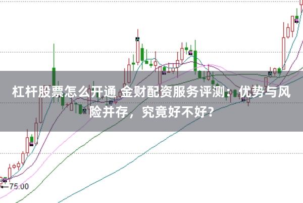 杠杆股票怎么开通 金财配资服务评测：优势与风险并存，究竟好不好？