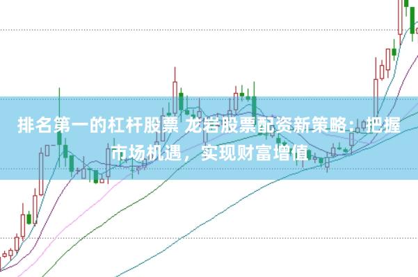 排名第一的杠杆股票 龙岩股票配资新策略：把握市场机遇，实现财富增值