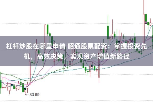 杠杆炒股在哪里申请 昭通股票配资：掌握投资先机，高效决策，实现资产增值新路径