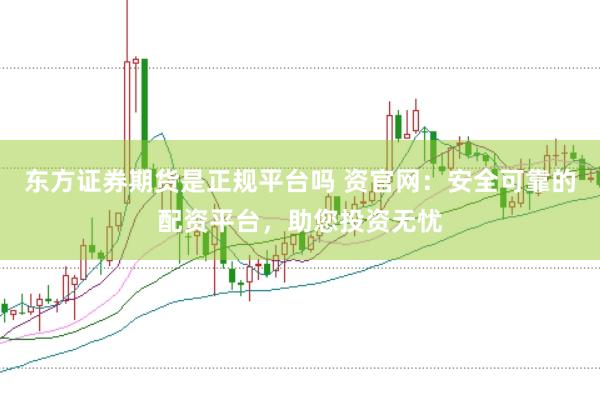 东方证券期货是正规平台吗 资官网：安全可靠的配资平台，助您投资无忧