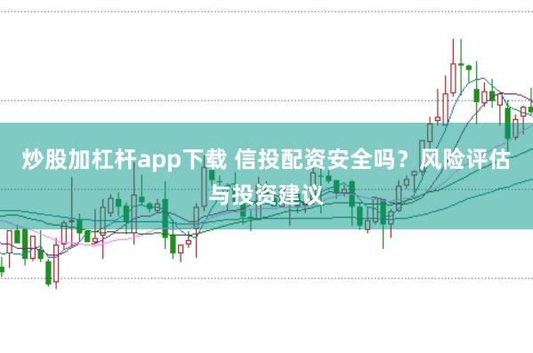 炒股加杠杆app下载 信投配资安全吗？风险评估与投资建议