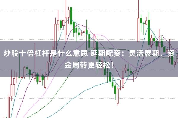 炒股十倍杠杆是什么意思 延期配资：灵活展期，资金周转更轻松！