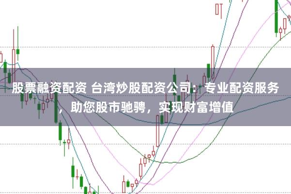 股票融资配资 台湾炒股配资公司：专业配资服务，助您股市驰骋，实现财富增值
