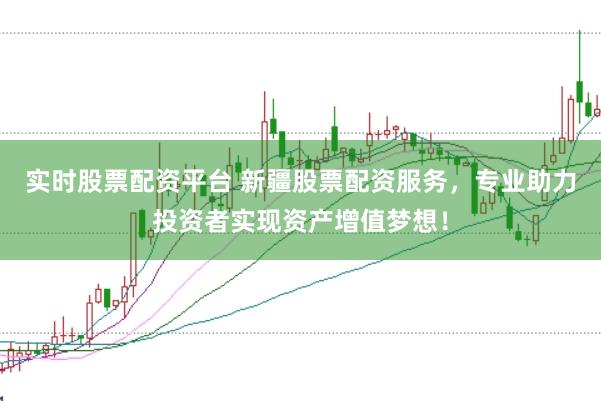 实时股票配资平台 新疆股票配资服务，专业助力投资者实现资产增值梦想！