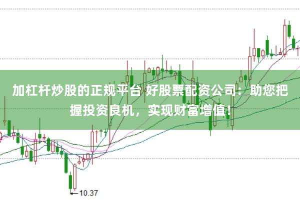 加杠杆炒股的正规平台 好股票配资公司：助您把握投资良机，实现财富增值！