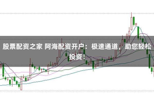 股票配资之家 阿海配资开户：极速通道，助您轻松投资！