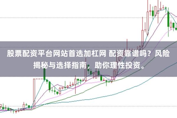 股票配资平台网站首选加杠网 配资靠谱吗？风险揭秘与选择指南，助你理性投资。