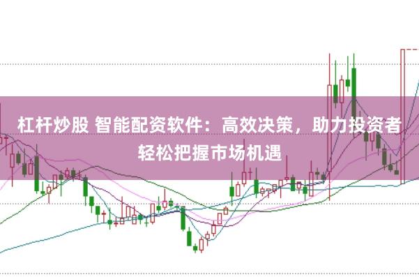 杠杆炒股 智能配资软件：高效决策，助力投资者轻松把握市场机遇