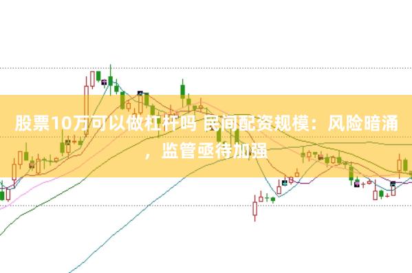 股票10万可以做杠杆吗 民间配资规模：风险暗涌，监管亟待加强