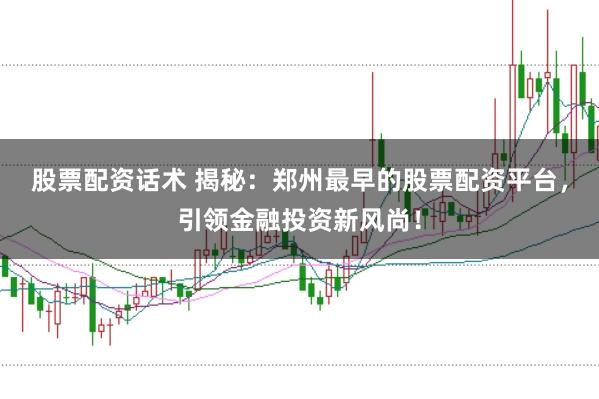 股票配资话术 揭秘：郑州最早的股票配资平台，引领金融投资新风尚！