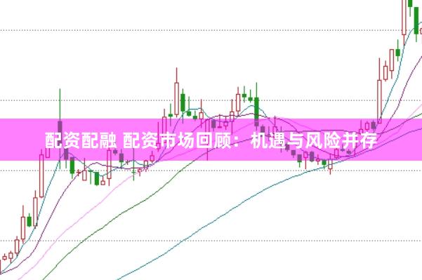 配资配融 配资市场回顾：机遇与风险并存