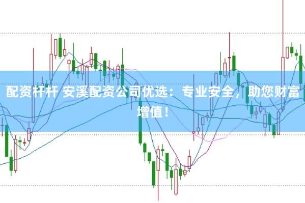 配资杆杆 安溪配资公司优选：专业安全，助您财富增值！