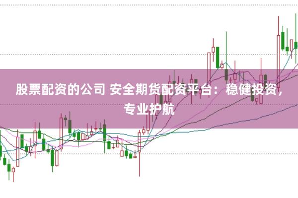 股票配资的公司 安全期货配资平台：稳健投资，专业护航
